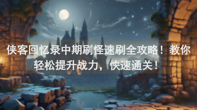 侠客回忆录中期刷怪速刷全攻略！教你轻松提升战力，快速通关！