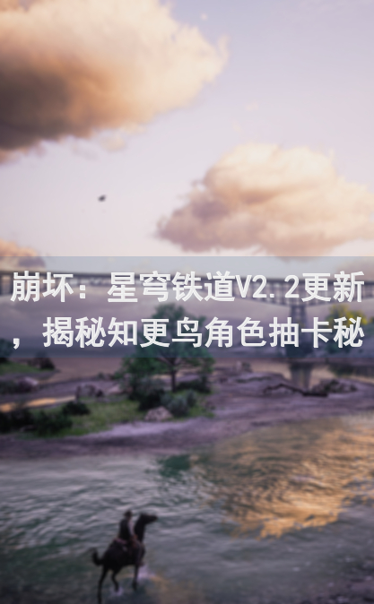 崩坏：星穹铁道V2.2更新，揭秘知更鸟角色抽卡秘籍！是否值得入库？超全攻略与你分享！
