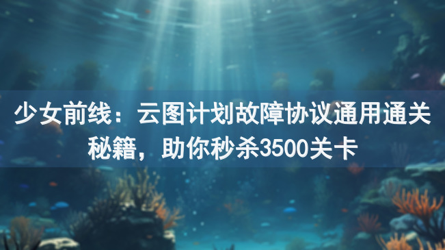 少女前线：云图计划故障协议通用通关秘籍，助你秒杀3500关卡