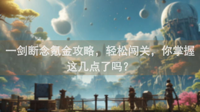 一剑断念氪金攻略，轻松闯关，你掌握这几点了吗？