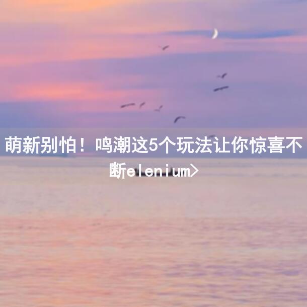 萌新别怕！鸣潮这5个玩法让你惊喜不断elenium>