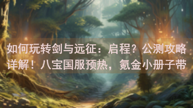 如何玩转剑与远征:启程?公测攻略详解!八宝国服预热,氪金小册子带你轻松上手!