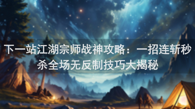 下一站江湖宗师战神攻略:一招连斩秒杀全场无反制技巧大揭秘