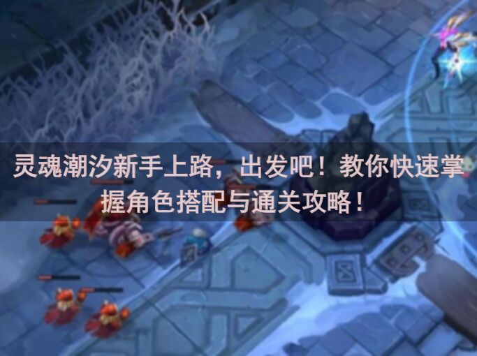 灵魂潮汐新手上路，出发吧！教你快速掌握角色搭配与通关攻略！